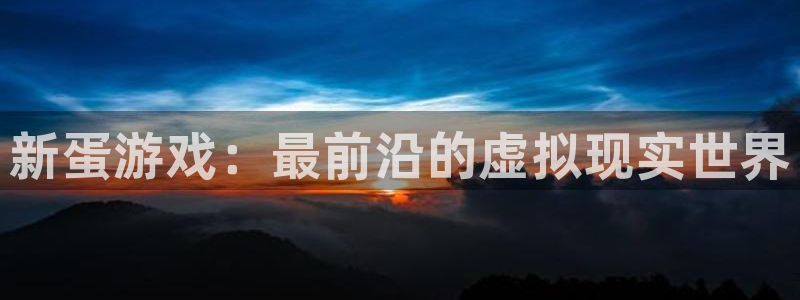 多彩娱乐代理登陆：新蛋游戏：最前沿的虚拟现实世界