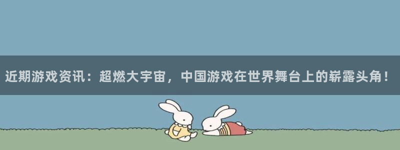 多彩娱乐4主管：近期游戏资讯：超燃大宇宙，中国游戏在世界舞台