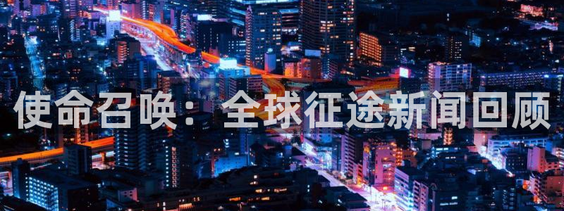 多彩娱乐登陆地址：使命召唤：全球征途新闻回顾