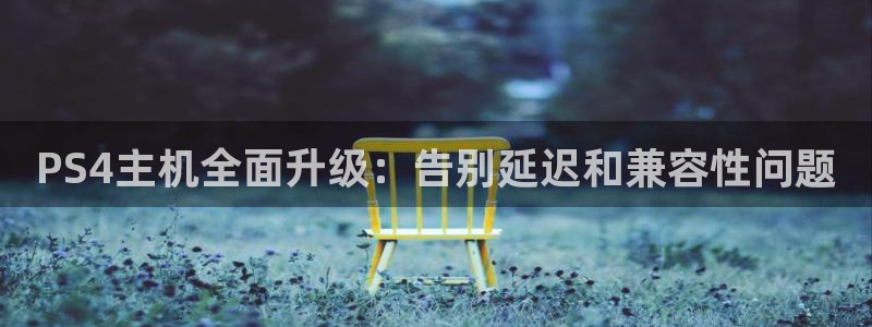 多彩娱乐平台官网入口：PS4主机全面升级：告别延迟和兼容性问