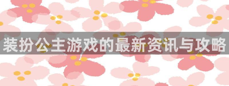多彩娱乐什么意思：装扮公主游戏的最新资讯与攻略